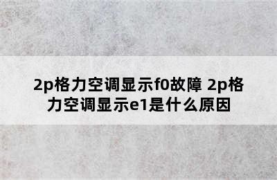 2p格力空调显示f0故障 2p格力空调显示e1是什么原因